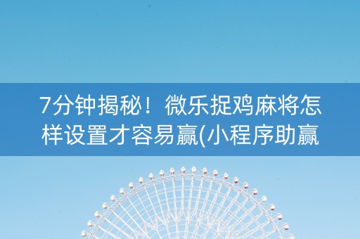 7分钟揭秘！微乐捉鸡麻将怎样设置才容易赢(小程序助赢神器)