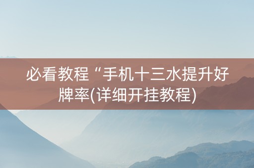 必看教程“手机十三水提升好牌率(详细开挂教程)