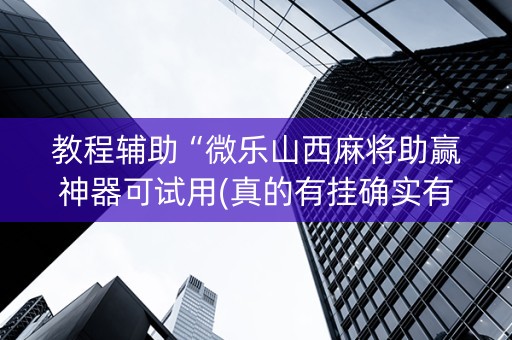 教程辅助“微乐山西麻将助赢神器可试用(真的有挂确实有挂)