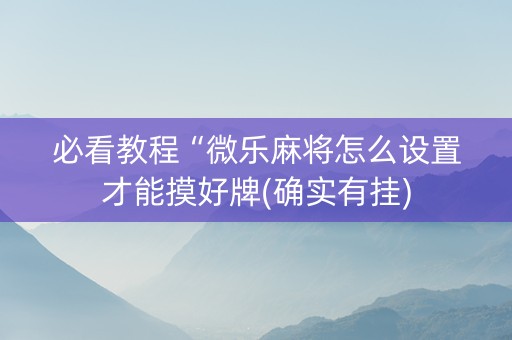 必看教程“微乐麻将怎么设置才能摸好牌(确实有挂)