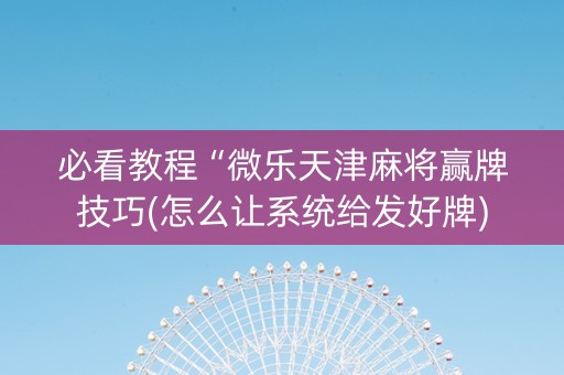 必看教程“微乐天津麻将赢牌技巧(怎么让系统给发好牌)