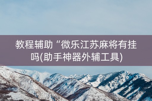 教程辅助“微乐江苏麻将有挂吗(助手神器外辅工具)