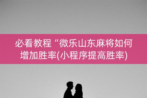 必看教程“微乐山东麻将如何增加胜率(小程序提高胜率)