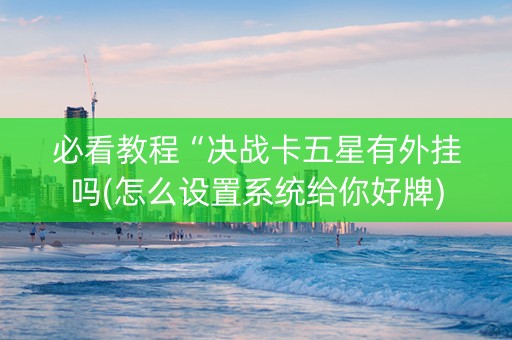 必看教程“决战卡五星有外挂吗(怎么设置系统给你好牌)