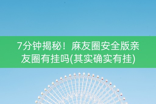 7分钟揭秘！麻友圈安全版亲友圈有挂吗(其实确实有挂)
