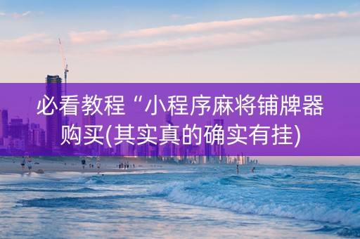 必看教程“小程序麻将铺牌器购买(其实真的确实有挂)