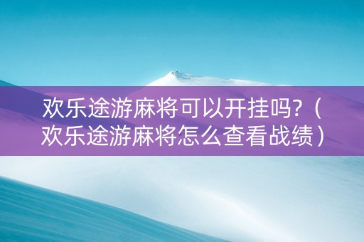 欢乐途游麻将可以开挂吗?（欢乐途游麻将怎么查看战绩）