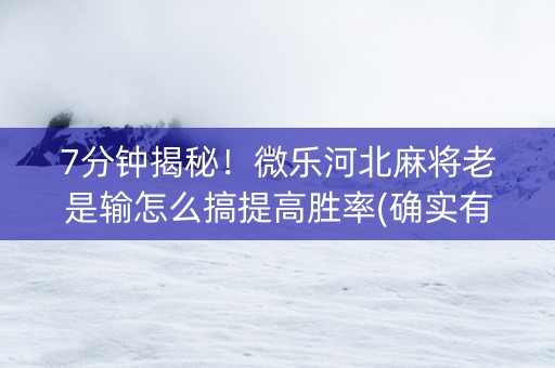 7分钟揭秘！微乐河北麻将老是输怎么搞提高胜率(确实有挂)