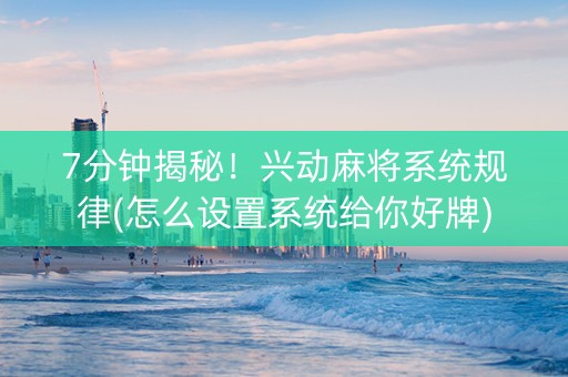 7分钟揭秘！兴动麻将系统规律(怎么设置系统给你好牌)