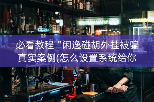 必看教程“闲逸碰胡外挂被骗真实案例(怎么设置系统给你好牌)