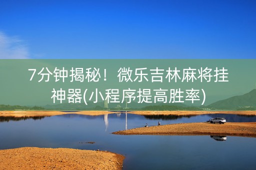 7分钟揭秘！微乐吉林麻将挂神器(小程序提高胜率)