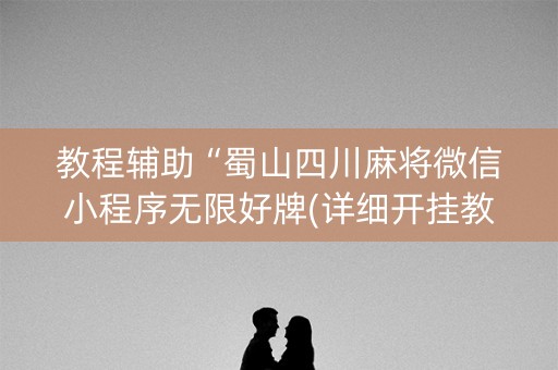 教程辅助“蜀山四川麻将微信小程序无限好牌(详细开挂教程)