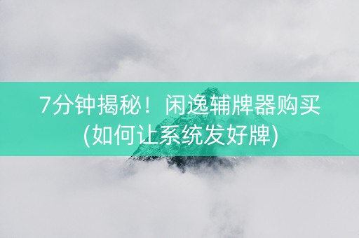 7分钟揭秘！闲逸辅牌器购买(如何让系统发好牌)