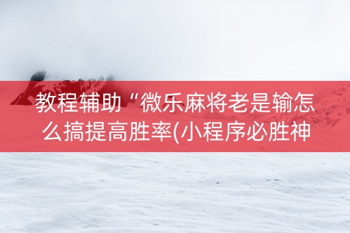 教程辅助“微乐麻将老是输怎么搞提高胜率(小程序必胜神器)