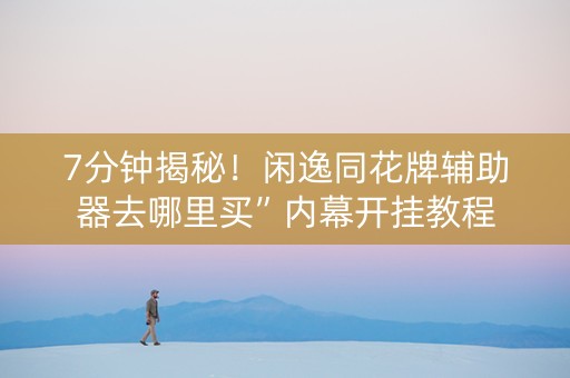 7分钟揭秘！闲逸同花牌辅助器去哪里买”内幕开挂教程