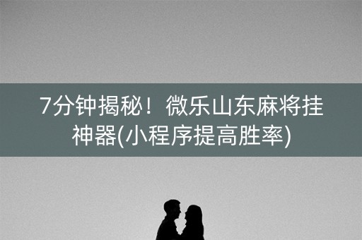 7分钟揭秘！微乐山东麻将挂神器(小程序提高胜率)