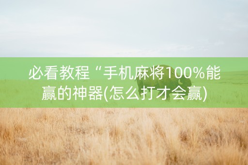 必看教程“手机麻将100%能赢的神器(怎么打才会赢)