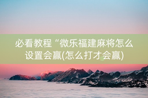 必看教程“微乐福建麻将怎么设置会赢(怎么打才会赢)