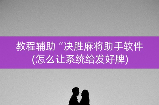 教程辅助“决胜麻将助手软件(怎么让系统给发好牌)