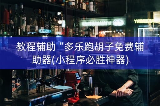 教程辅助“多乐跑胡子免费辅助器(小程序必胜神器)
