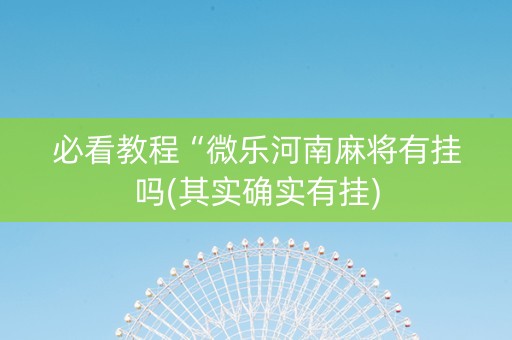 必看教程“微乐河南麻将有挂吗(其实确实有挂)
