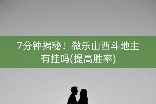 7分钟揭秘！微乐山西斗地主有挂吗(提高胜率)