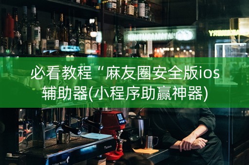 必看教程“麻友圈安全版ios辅助器(小程序助赢神器)