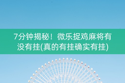 7分钟揭秘！微乐捉鸡麻将有没有挂(真的有挂确实有挂)
