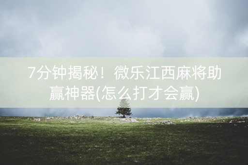 7分钟揭秘！微乐江西麻将助赢神器(怎么打才会赢)