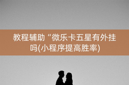 教程辅助“微乐卡五星有外挂吗(小程序提高胜率)
