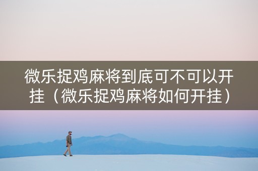 微乐捉鸡麻将到底可不可以开挂（微乐捉鸡麻将如何开挂）