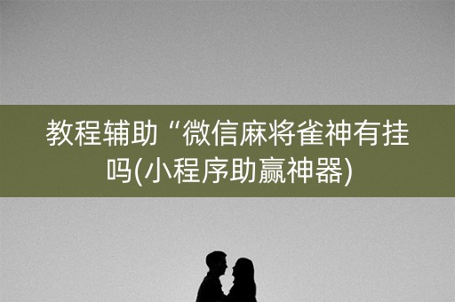 教程辅助“微信麻将雀神有挂吗(小程序助赢神器)