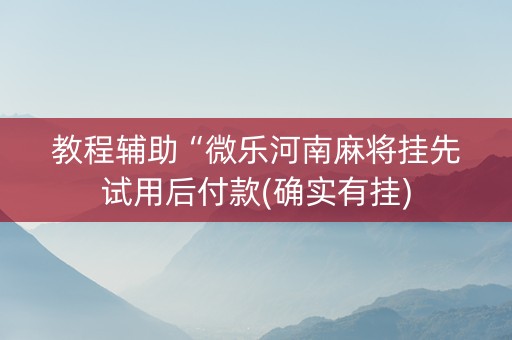 教程辅助“微乐河南麻将挂先试用后付款(确实有挂)