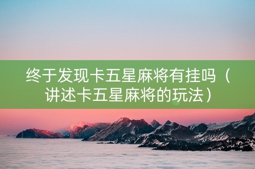终于发现卡五星麻将有挂吗（讲述卡五星麻将的玩法）