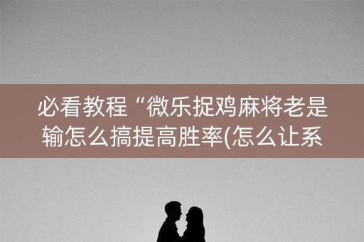 必看教程“微乐捉鸡麻将老是输怎么搞提高胜率(怎么让系统给发好牌)