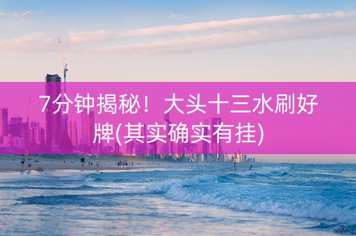 7分钟揭秘！大头十三水刷好牌(其实确实有挂)