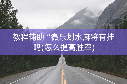 教程辅助“微乐划水麻将有挂吗(怎么提高胜率)
