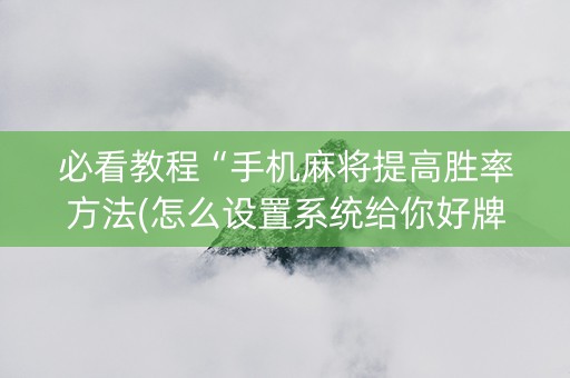 必看教程“手机麻将提高胜率方法(怎么设置系统给你好牌)