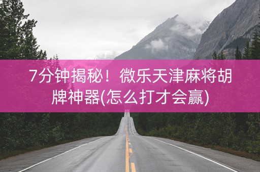 7分钟揭秘！微乐天津麻将胡牌神器(怎么打才会赢)