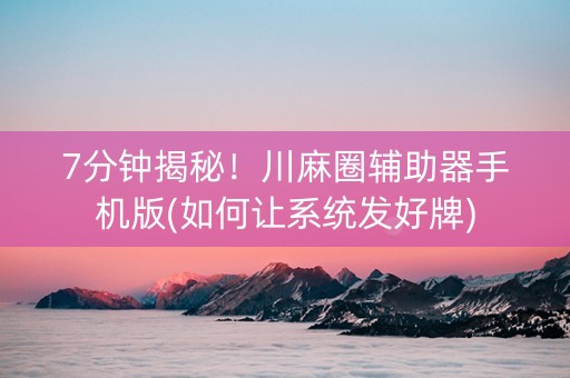 7分钟揭秘！川麻圈辅助器手机版(如何让系统发好牌)
