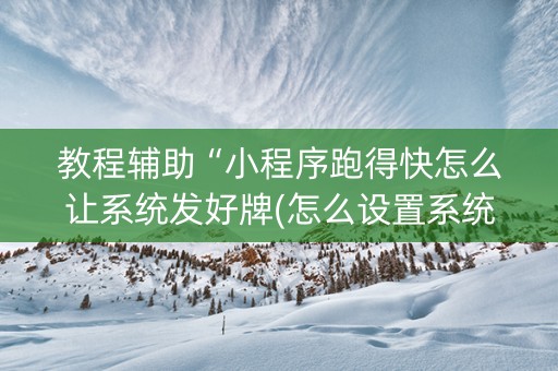 教程辅助“小程序跑得快怎么让系统发好牌(怎么设置系统给你好牌)