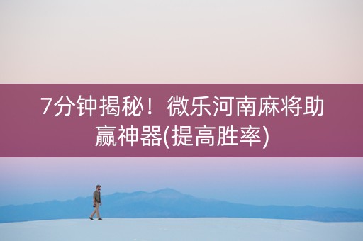 7分钟揭秘！微乐河南麻将助赢神器(提高胜率)