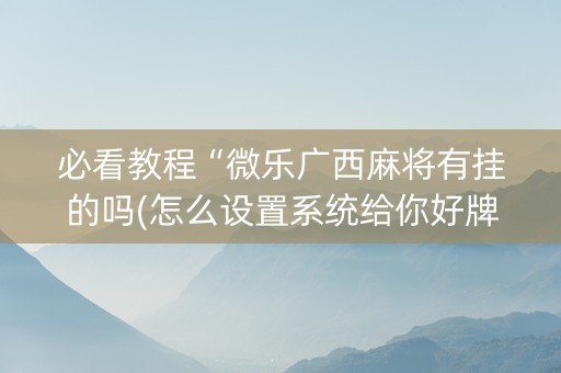 必看教程“微乐广西麻将有挂的吗(怎么设置系统给你好牌)