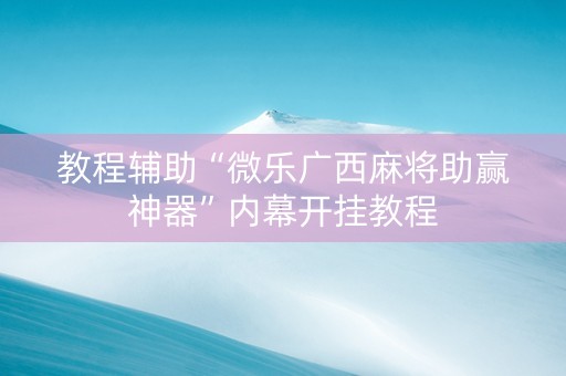 教程辅助“微乐广西麻将助赢神器”内幕开挂教程