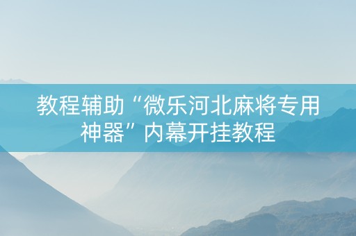 教程辅助“微乐河北麻将专用神器”内幕开挂教程