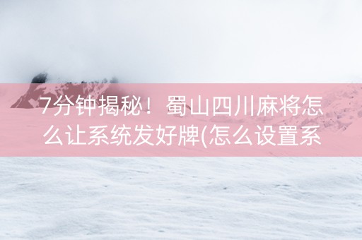 7分钟揭秘！蜀山四川麻将怎么让系统发好牌(怎么设置系统给你好牌)