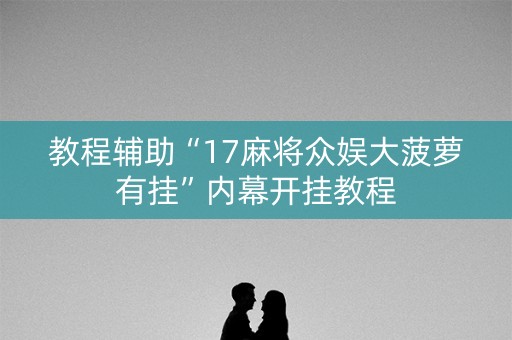 教程辅助“17麻将众娱大菠萝有挂”内幕开挂教程