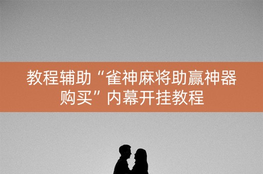 教程辅助“雀神麻将助赢神器购买”内幕开挂教程