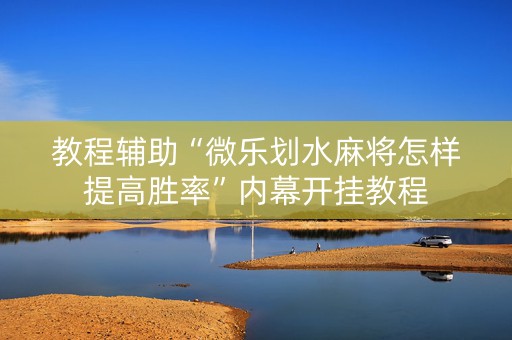 教程辅助“微乐划水麻将怎样提高胜率”内幕开挂教程