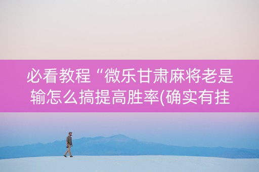 必看教程“微乐甘肃麻将老是输怎么搞提高胜率(确实有挂)
